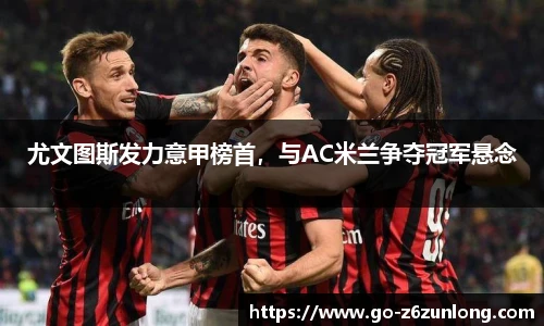尤文图斯发力意甲榜首,与AC米兰争夺冠军悬念