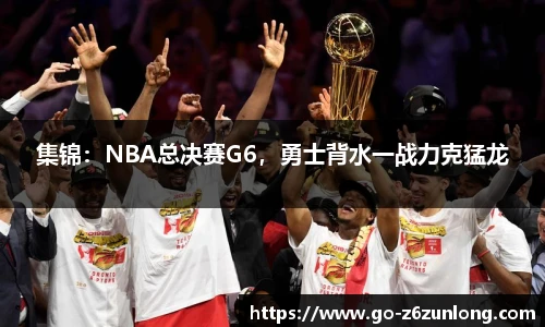 集锦:NBA总决赛G6,勇士背水一战力克猛龙