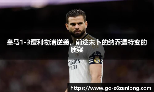 皇马1-3遭利物浦逆袭,前途未卜的纳乔遭特变的质疑