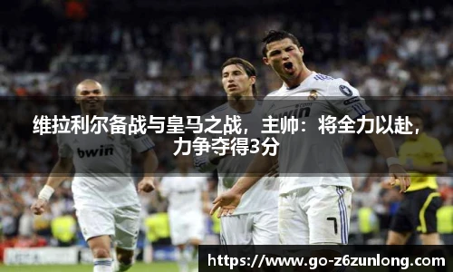 维拉利尔备战与皇马之战,主帅:将全力以赴,力争夺得3分