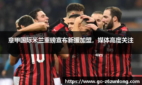 意甲国际米兰重磅宣布新援加盟,媒体高度关注