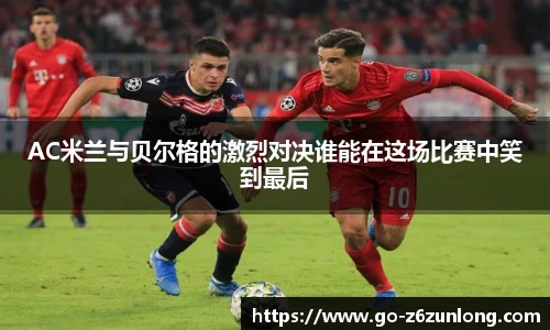 AC米兰与贝尔格的激烈对决谁能在这场比赛中笑到最后