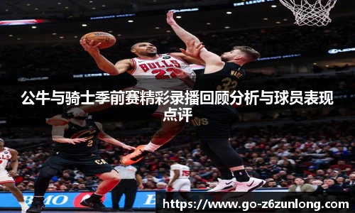 公牛与骑士季前赛精彩录播回顾分析与球员表现点评