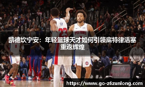 凯德坎宁安:年轻篮球天才如何引领底特律活塞重返辉煌