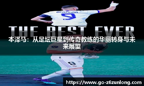 本泽马:从足坛巨星到传奇教练的华丽转身与未来展望