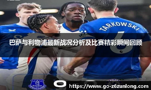巴萨与利物浦最新战况分析及比赛精彩瞬间回顾